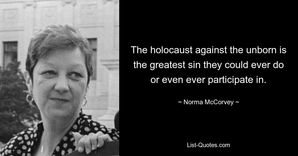 The holocaust against the unborn is the greatest sin they could ever do or even ever participate in. — © Norma McCorvey