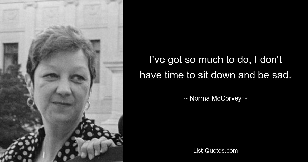 I've got so much to do, I don't have time to sit down and be sad. — © Norma McCorvey