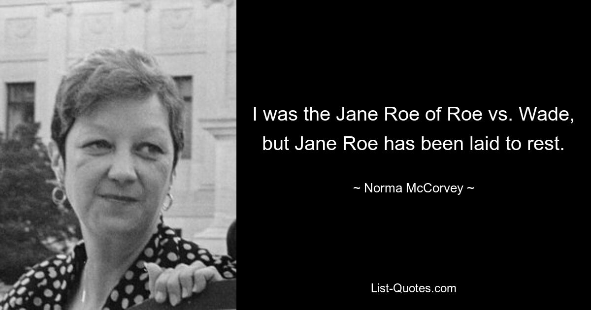 I was the Jane Roe of Roe vs. Wade, but Jane Roe has been laid to rest. — © Norma McCorvey