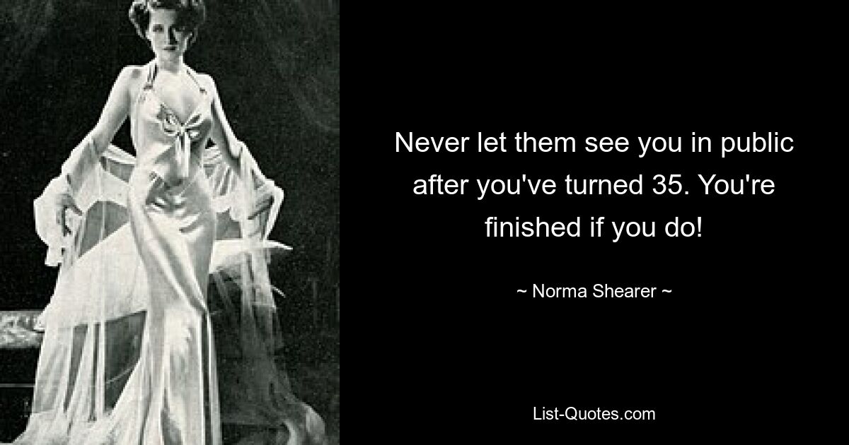 Never let them see you in public after you've turned 35. You're finished if you do! — © Norma Shearer