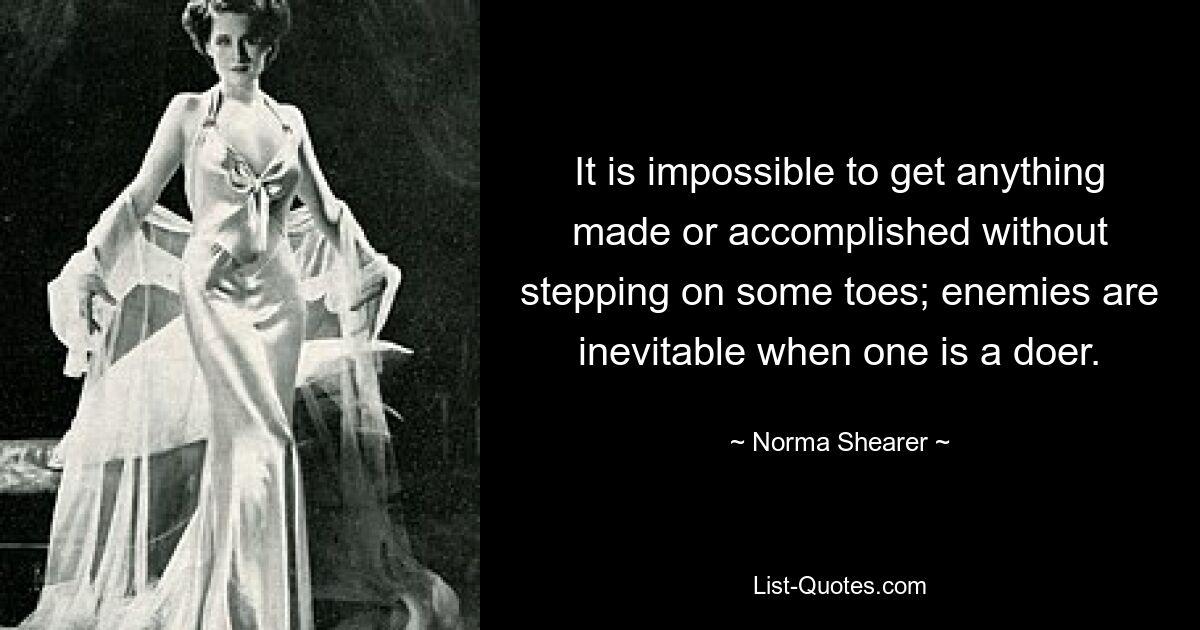 It is impossible to get anything made or accomplished without stepping on some toes; enemies are inevitable when one is a doer. — © Norma Shearer