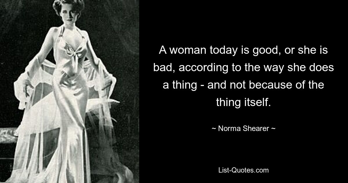 A woman today is good, or she is bad, according to the way she does a thing - and not because of the thing itself. — © Norma Shearer