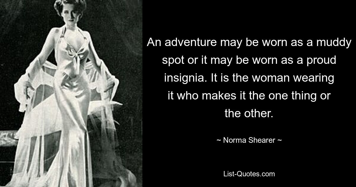 An adventure may be worn as a muddy spot or it may be worn as a proud insignia. It is the woman wearing it who makes it the one thing or the other. — © Norma Shearer