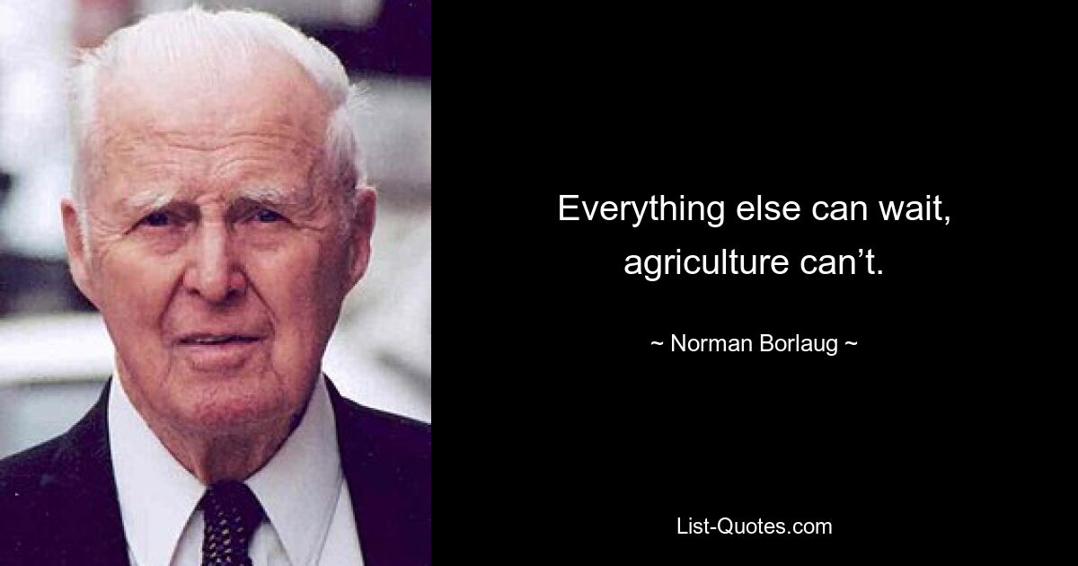 Everything else can wait, agriculture can’t. — © Norman Borlaug