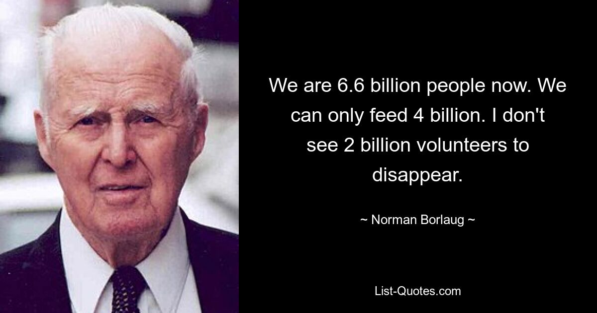 We are 6.6 billion people now. We can only feed 4 billion. I don't see 2 billion volunteers to disappear. — © Norman Borlaug