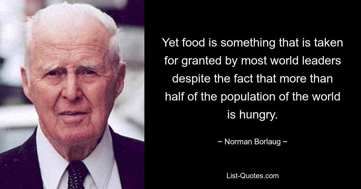 Yet food is something that is taken for granted by most world leaders despite the fact that more than half of the population of the world is hungry. — © Norman Borlaug