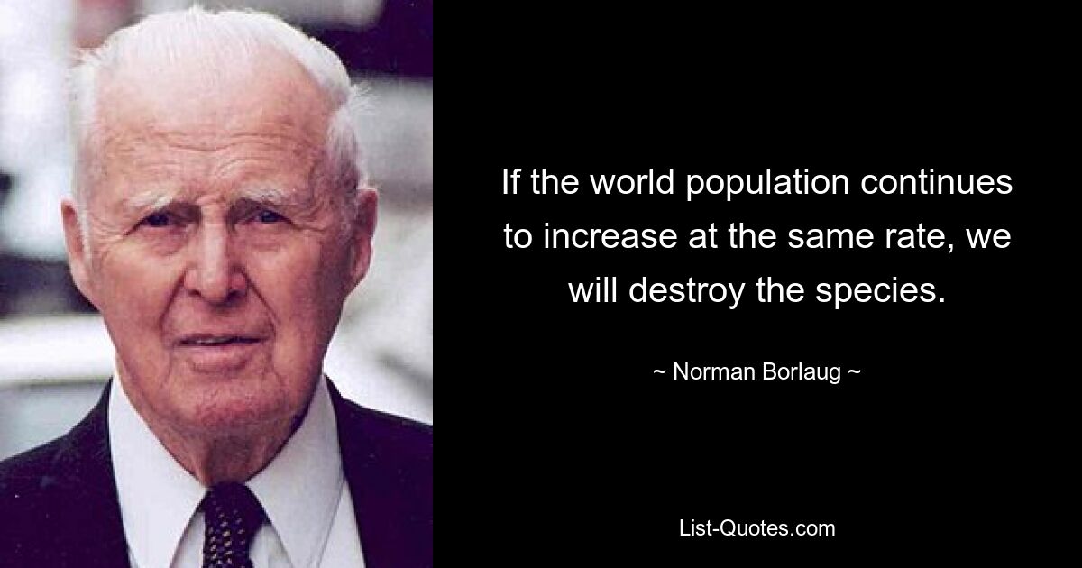 If the world population continues to increase at the same rate, we will destroy the species. — © Norman Borlaug