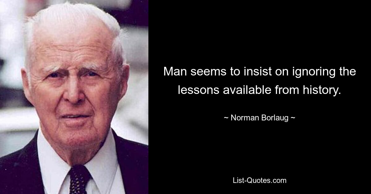 Man seems to insist on ignoring the lessons available from history. — © Norman Borlaug