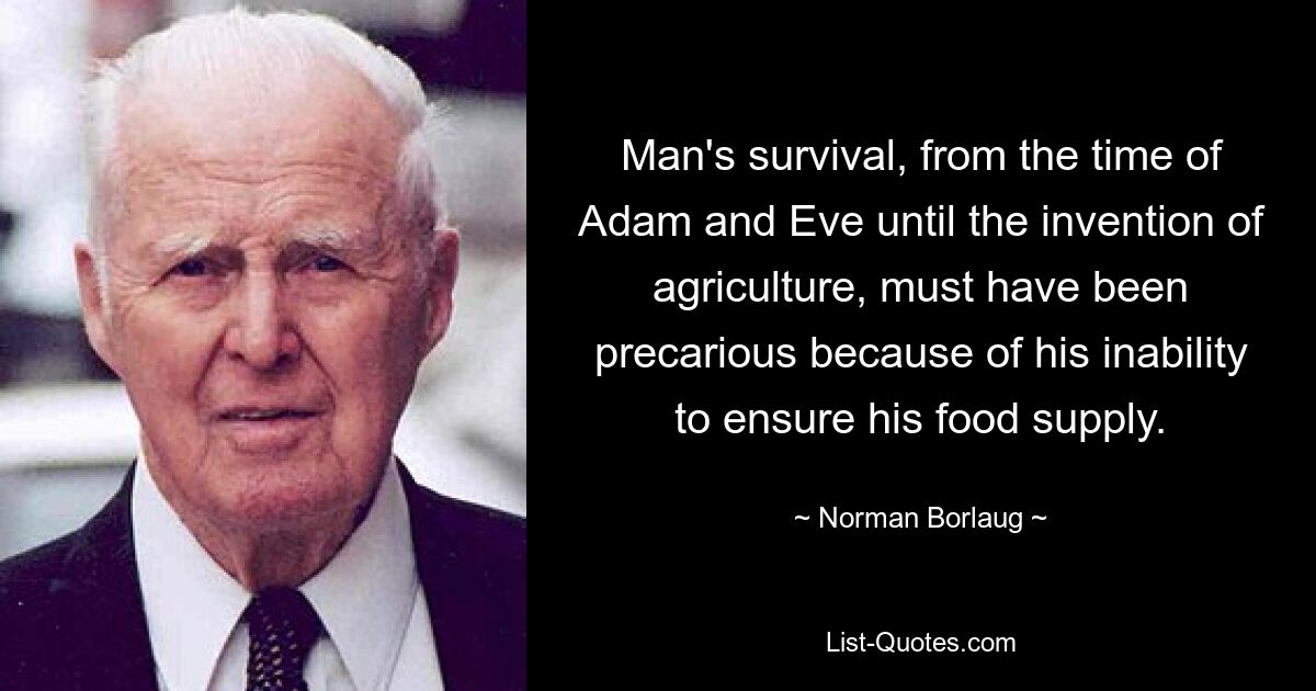 Man's survival, from the time of Adam and Eve until the invention of agriculture, must have been precarious because of his inability to ensure his food supply. — © Norman Borlaug