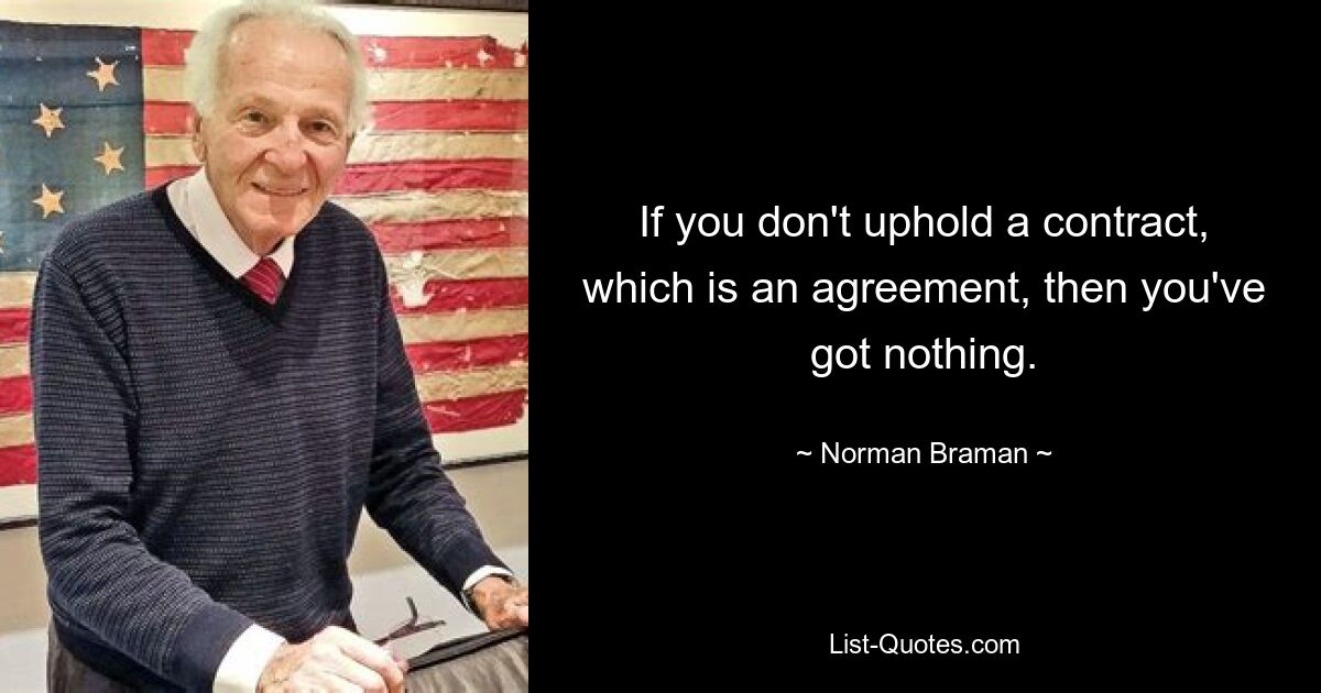 If you don't uphold a contract, which is an agreement, then you've got nothing. — © Norman Braman