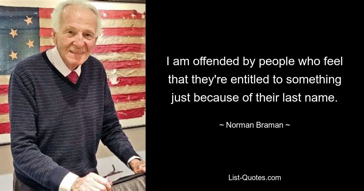 I am offended by people who feel that they're entitled to something just because of their last name. — © Norman Braman