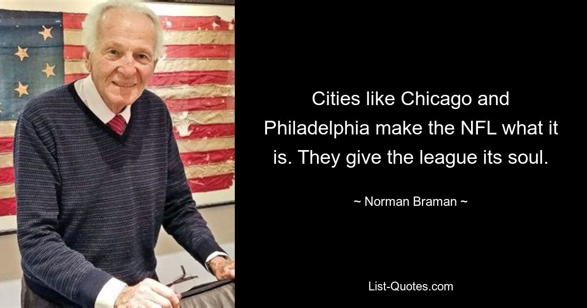 Cities like Chicago and Philadelphia make the NFL what it is. They give the league its soul. — © Norman Braman