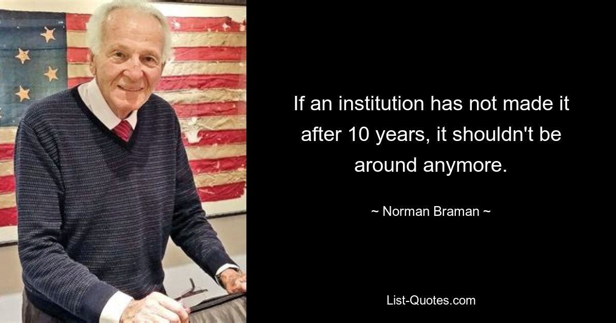 If an institution has not made it after 10 years, it shouldn't be around anymore. — © Norman Braman