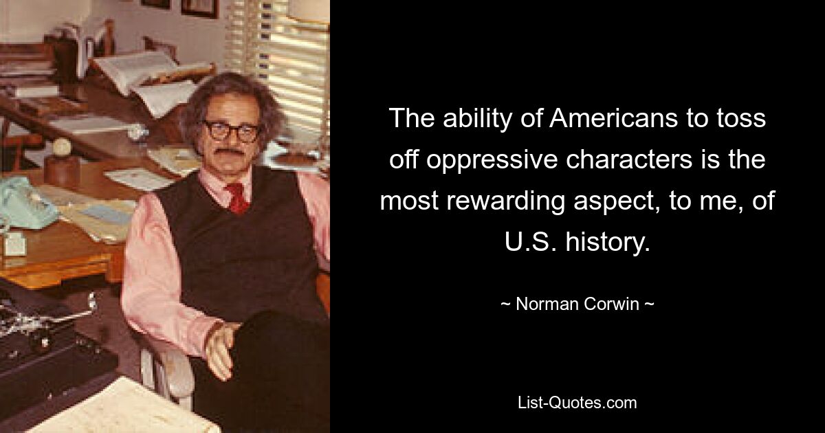 The ability of Americans to toss off oppressive characters is the most rewarding aspect, to me, of U.S. history. — © Norman Corwin