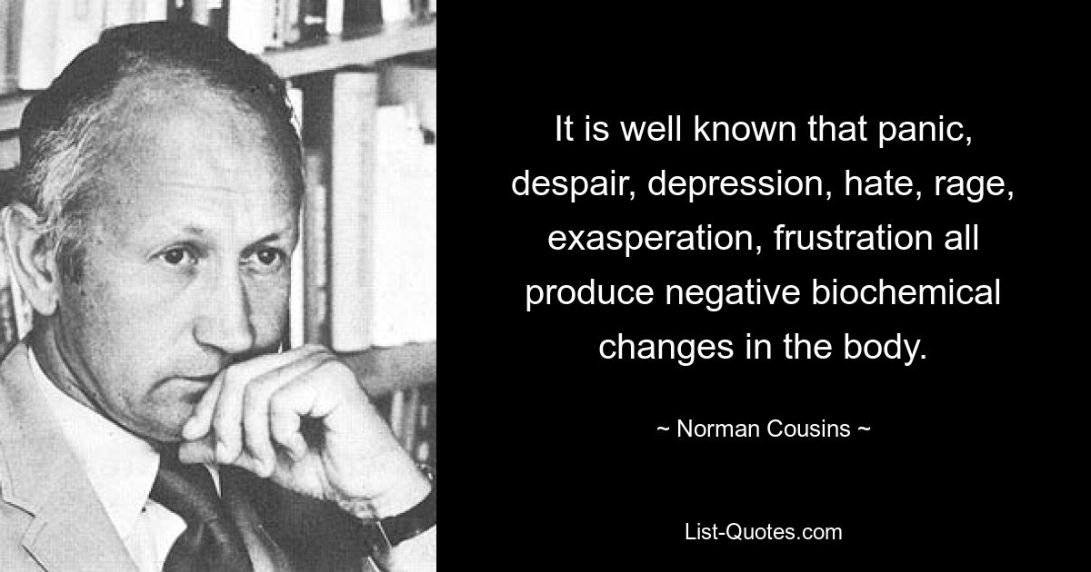 It is well known that panic, despair, depression, hate, rage, exasperation, frustration all produce negative biochemical changes in the body. — © Norman Cousins