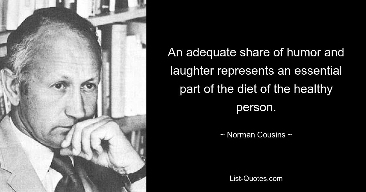 An adequate share of humor and laughter represents an essential part of the diet of the healthy person. — © Norman Cousins