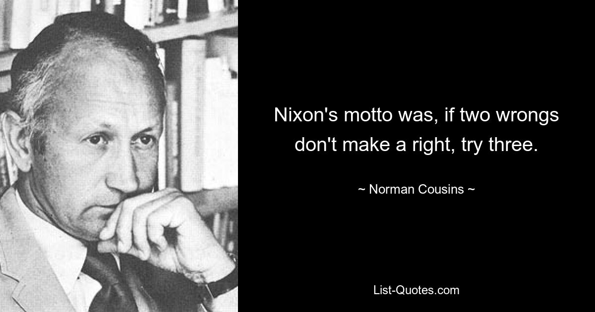 Nixon's motto was, if two wrongs don't make a right, try three. — © Norman Cousins