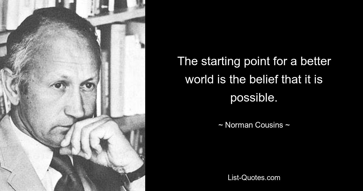 The starting point for a better world is the belief that it is possible. — © Norman Cousins