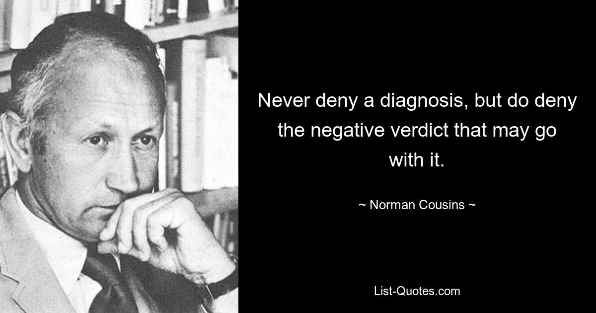 Never deny a diagnosis, but do deny the negative verdict that may go with it. — © Norman Cousins