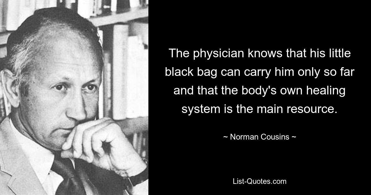 The physician knows that his little black bag can carry him only so far and that the body's own healing system is the main resource. — © Norman Cousins