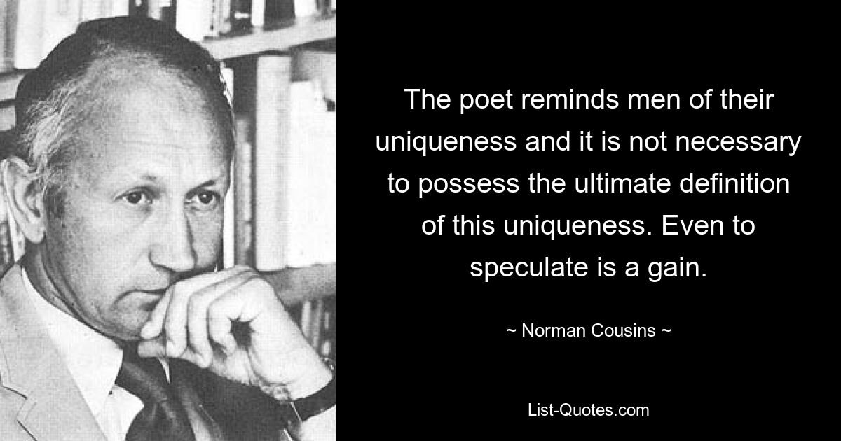 The poet reminds men of their uniqueness and it is not necessary to possess the ultimate definition of this uniqueness. Even to speculate is a gain. — © Norman Cousins