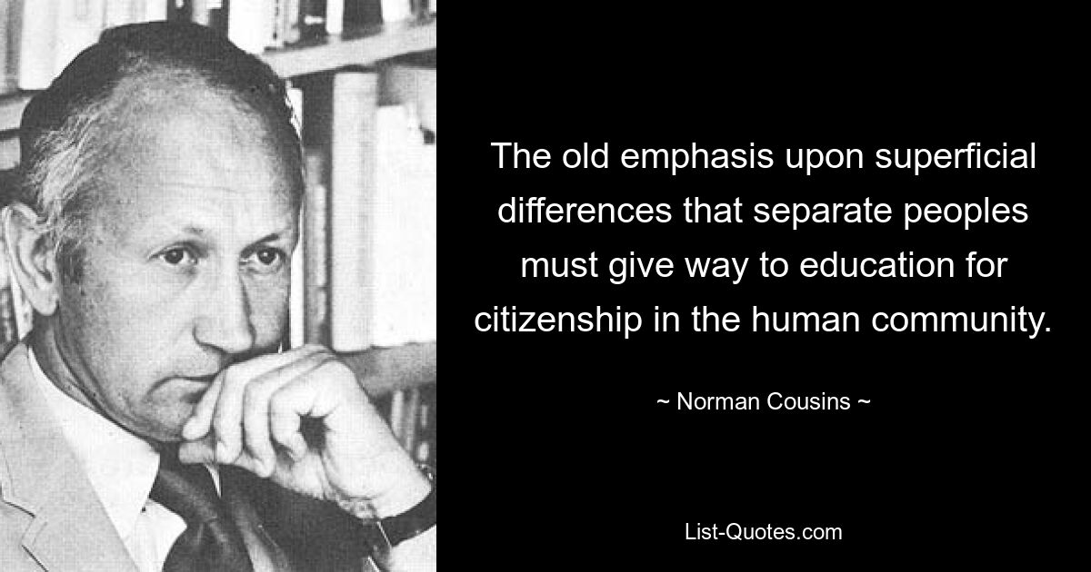 The old emphasis upon superficial differences that separate peoples must give way to education for citizenship in the human community. — © Norman Cousins