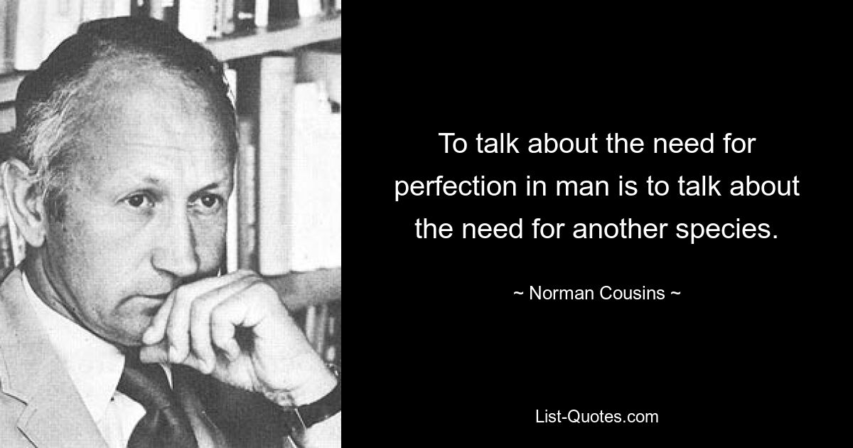 To talk about the need for perfection in man is to talk about the need for another species. — © Norman Cousins