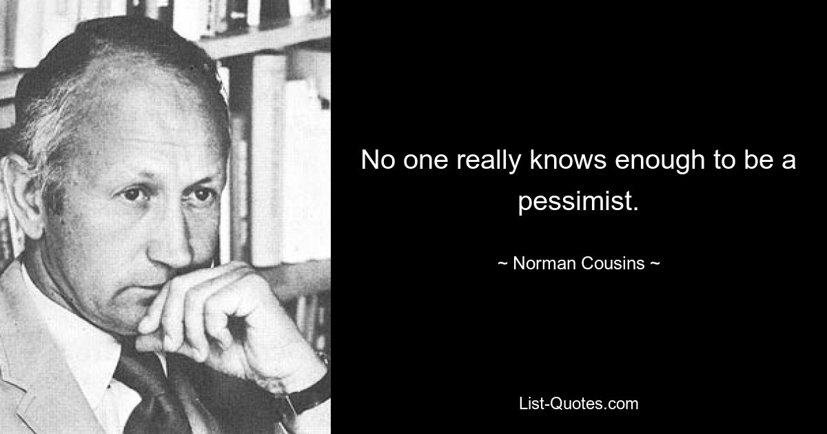 No one really knows enough to be a pessimist. — © Norman Cousins