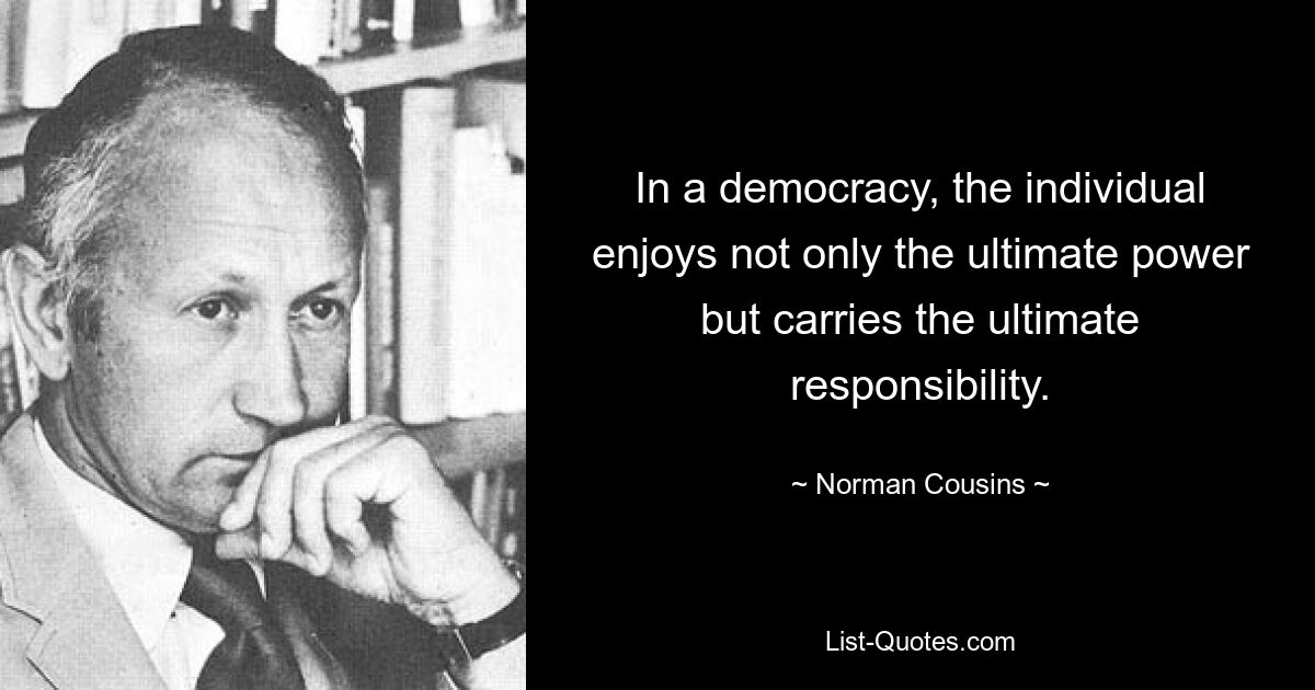 In a democracy, the individual enjoys not only the ultimate power but carries the ultimate responsibility. — © Norman Cousins