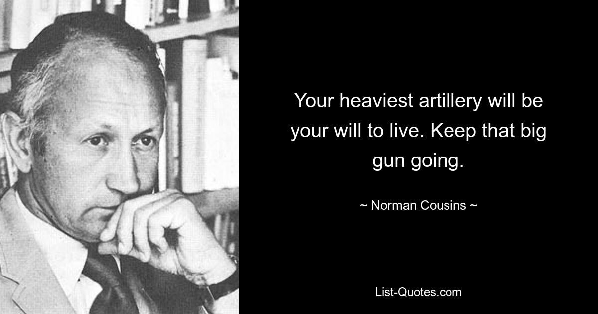 Your heaviest artillery will be your will to live. Keep that big gun going. — © Norman Cousins