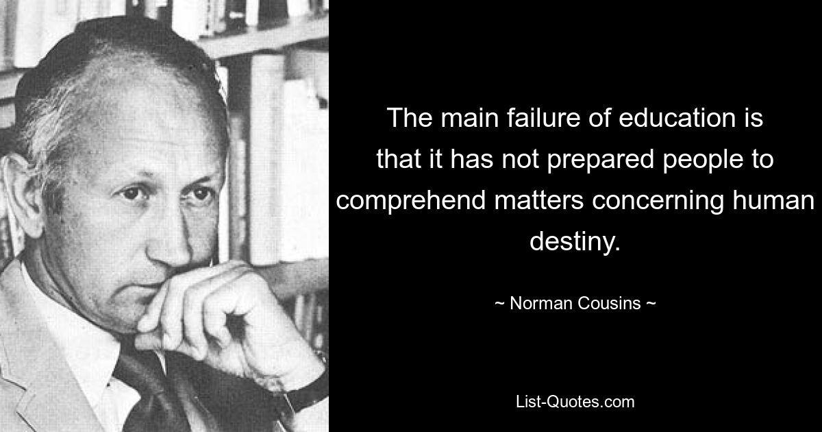 The main failure of education is that it has not prepared people to comprehend matters concerning human destiny. — © Norman Cousins