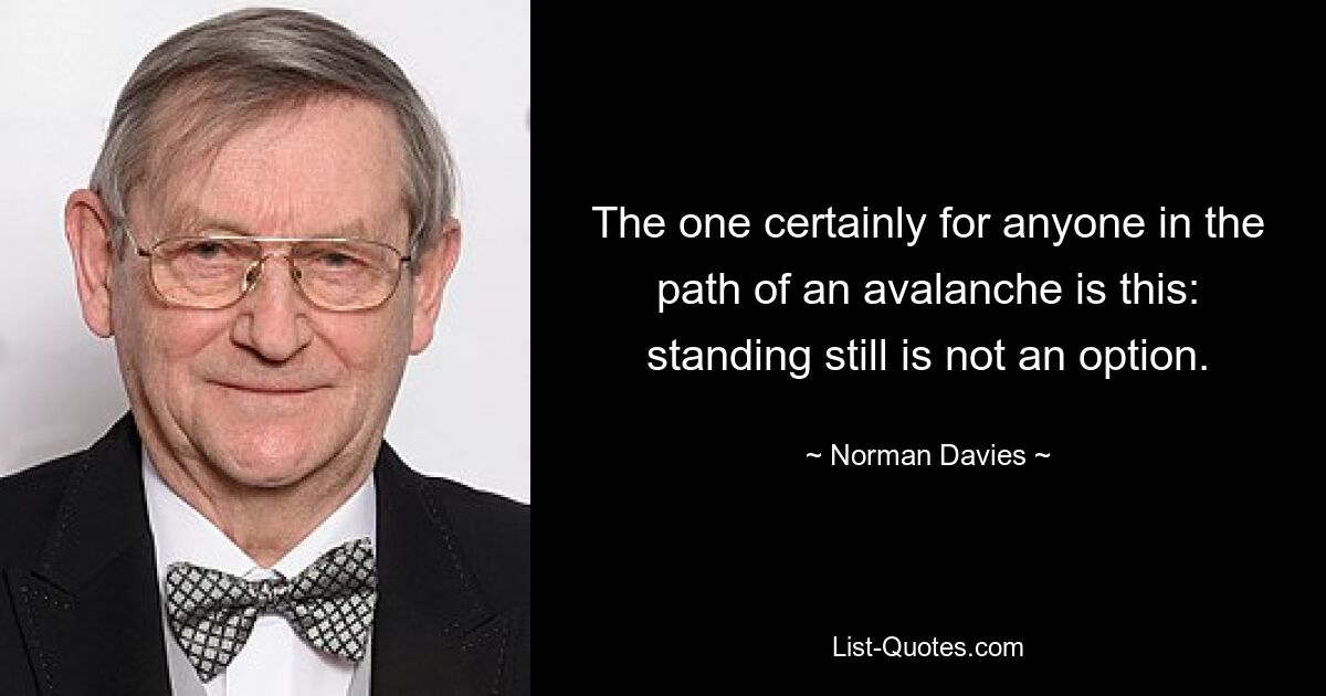 The one certainly for anyone in the path of an avalanche is this: standing still is not an option. — © Norman Davies