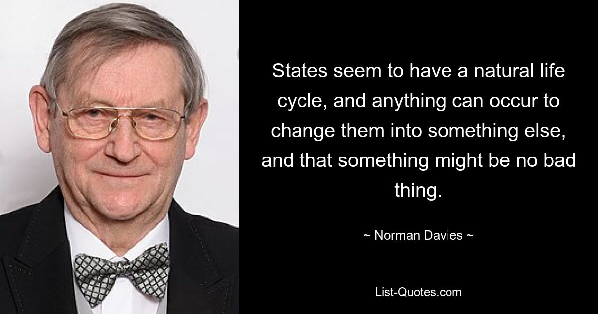 States seem to have a natural life cycle, and anything can occur to change them into something else, and that something might be no bad thing. — © Norman Davies