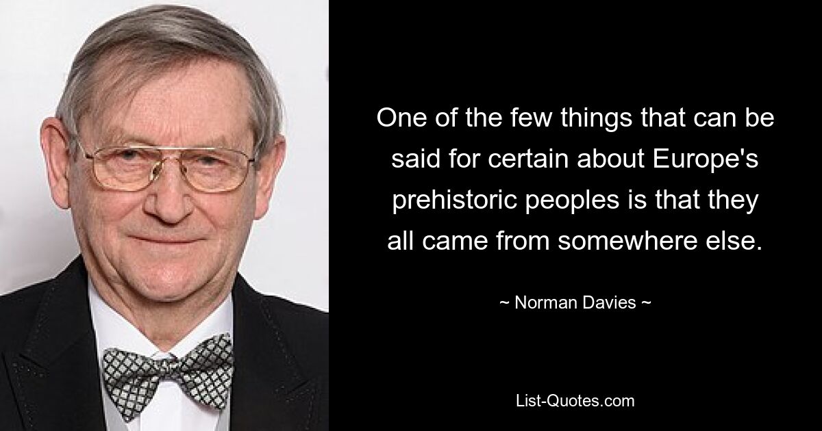 One of the few things that can be said for certain about Europe's prehistoric peoples is that they all came from somewhere else. — © Norman Davies