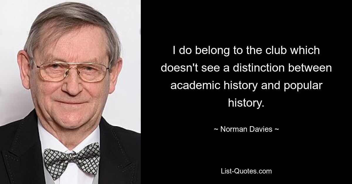 I do belong to the club which doesn't see a distinction between academic history and popular history. — © Norman Davies