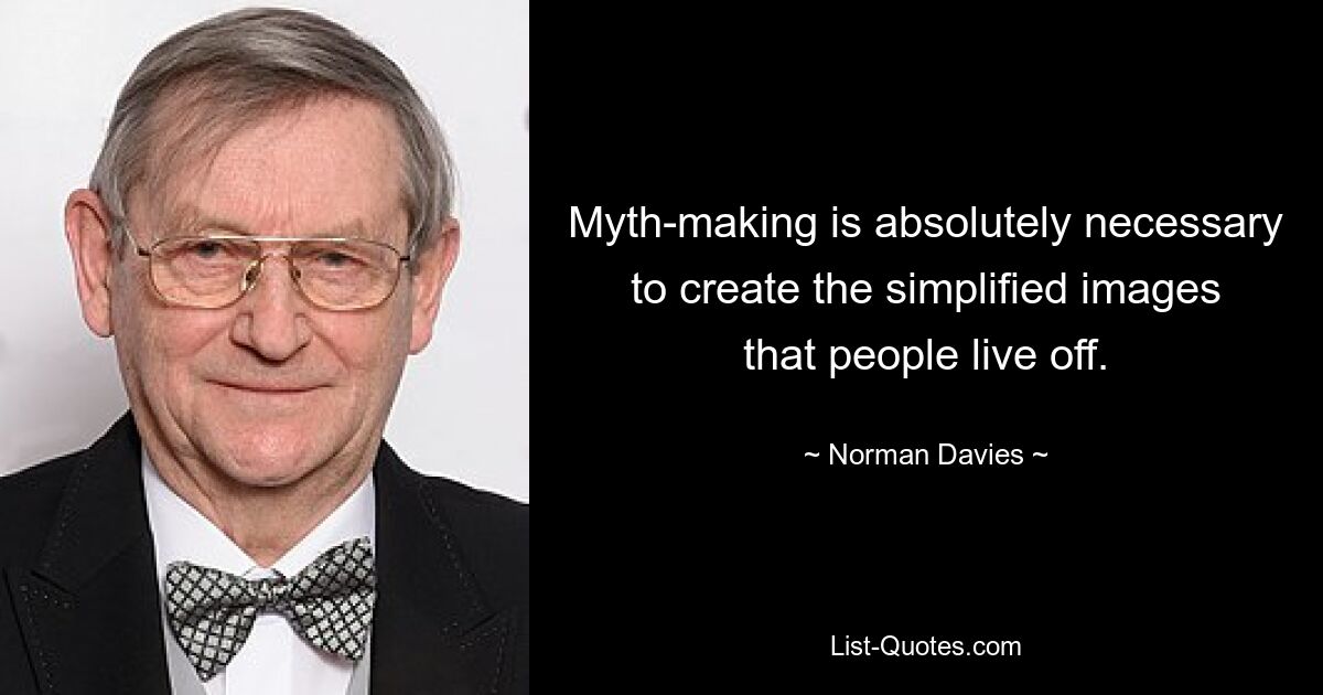 Myth-making is absolutely necessary to create the simplified images that people live off. — © Norman Davies