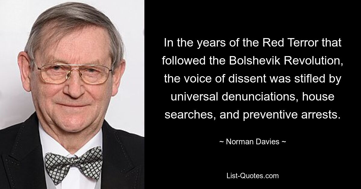 In the years of the Red Terror that followed the Bolshevik Revolution, the voice of dissent was stifled by universal denunciations, house searches, and preventive arrests. — © Norman Davies