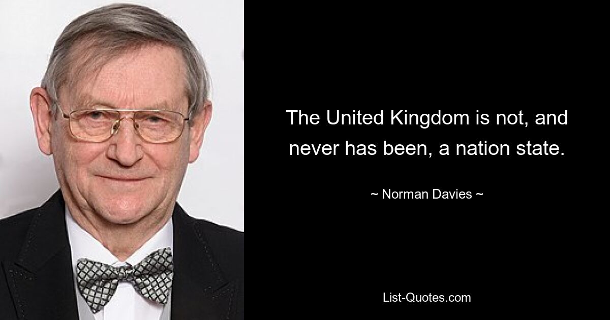 The United Kingdom is not, and never has been, a nation state. — © Norman Davies