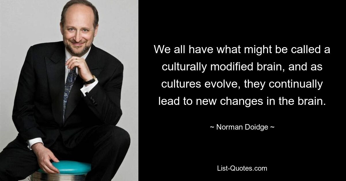 We all have what might be called a culturally modified brain, and as cultures evolve, they continually lead to new changes in the brain. — © Norman Doidge