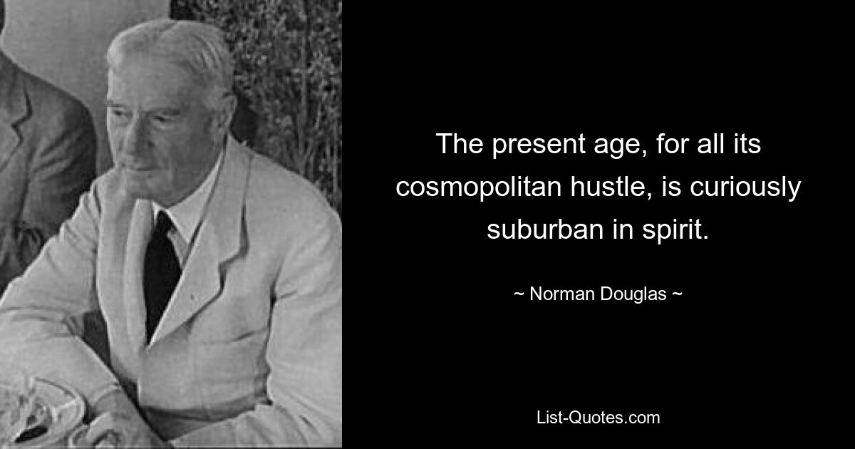 The present age, for all its cosmopolitan hustle, is curiously suburban in spirit. — © Norman Douglas