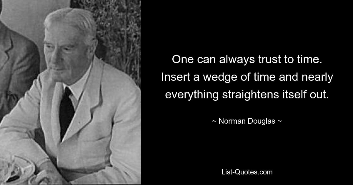 One can always trust to time. Insert a wedge of time and nearly everything straightens itself out. — © Norman Douglas