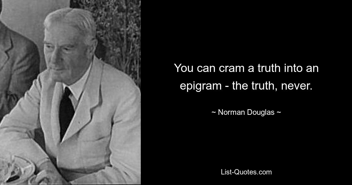 You can cram a truth into an epigram - the truth, never. — © Norman Douglas