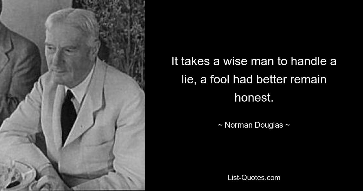 It takes a wise man to handle a lie, a fool had better remain honest. — © Norman Douglas