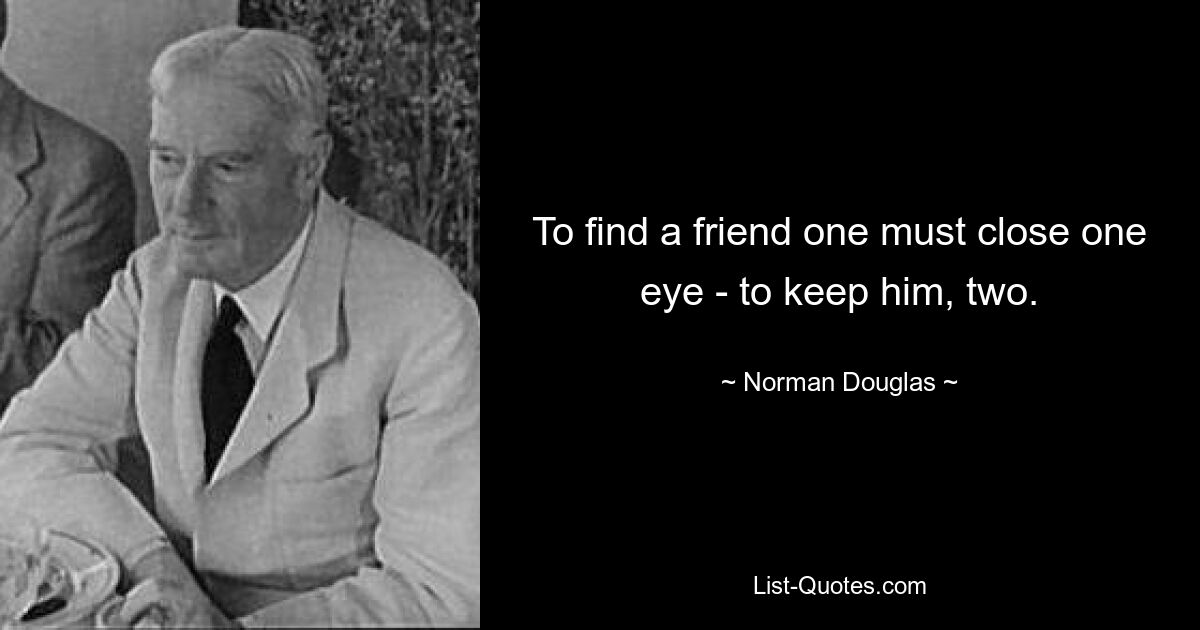 To find a friend one must close one eye - to keep him, two. — © Norman Douglas