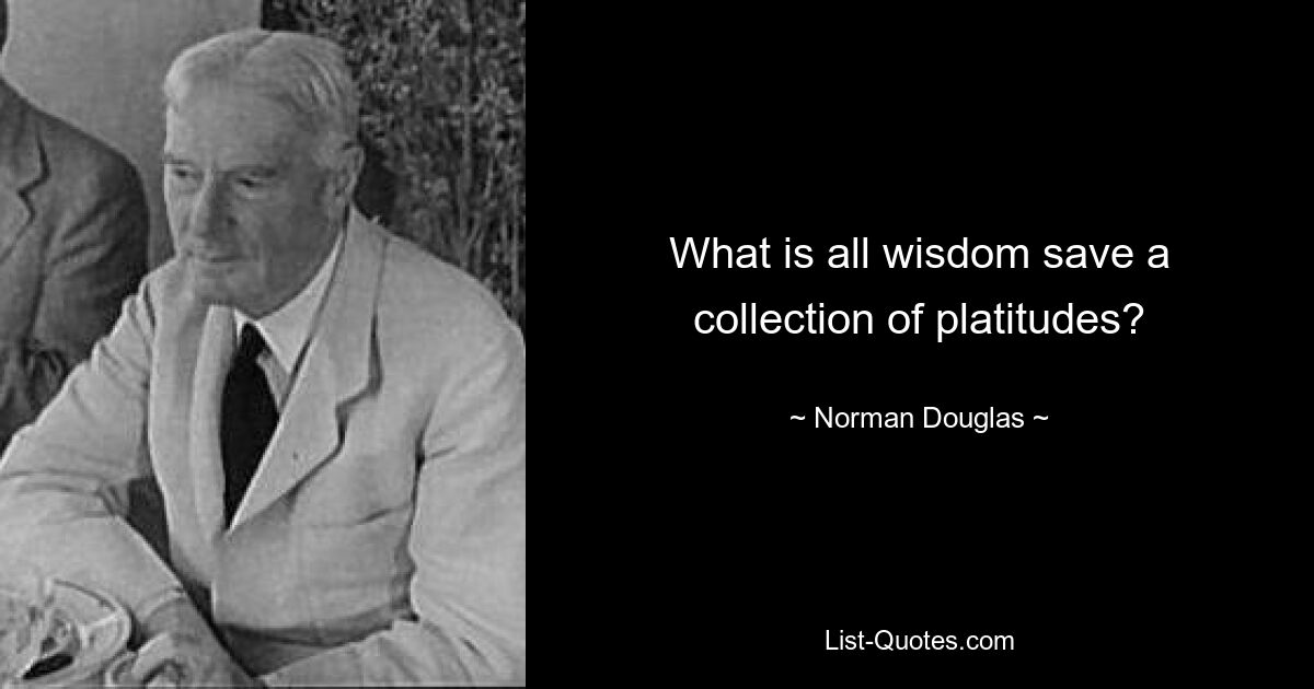 What is all wisdom save a collection of platitudes? — © Norman Douglas