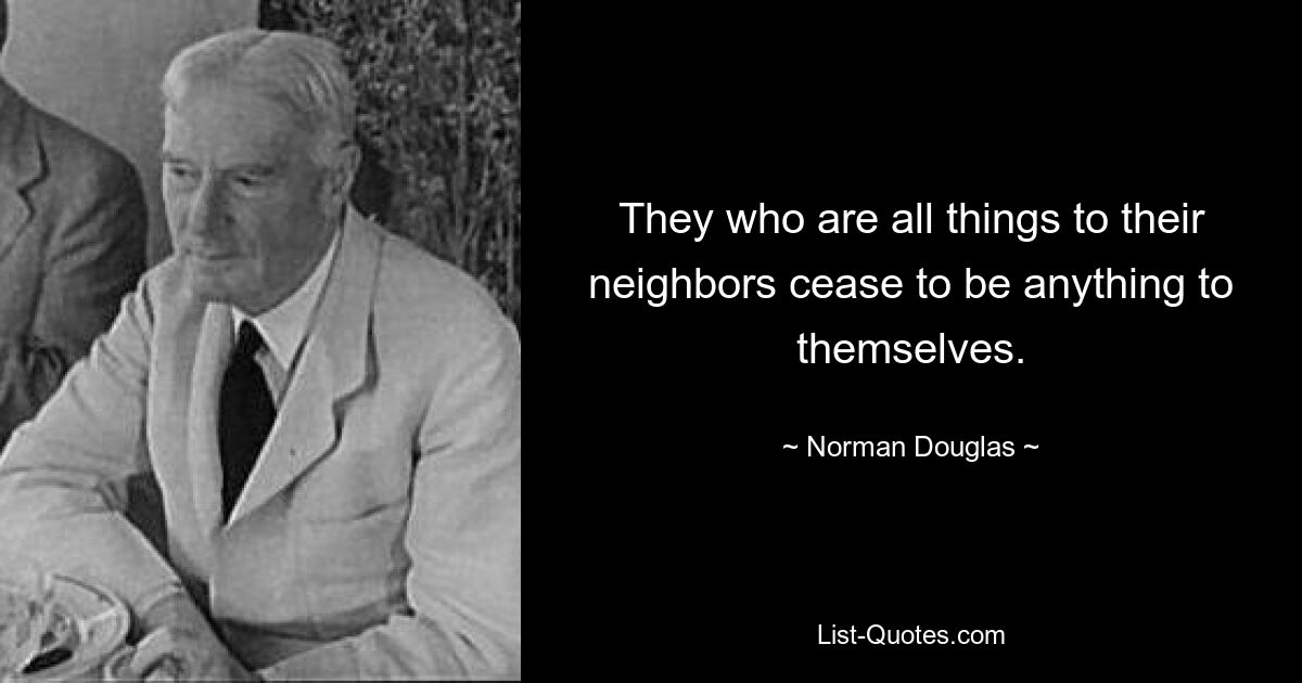 They who are all things to their neighbors cease to be anything to themselves. — © Norman Douglas