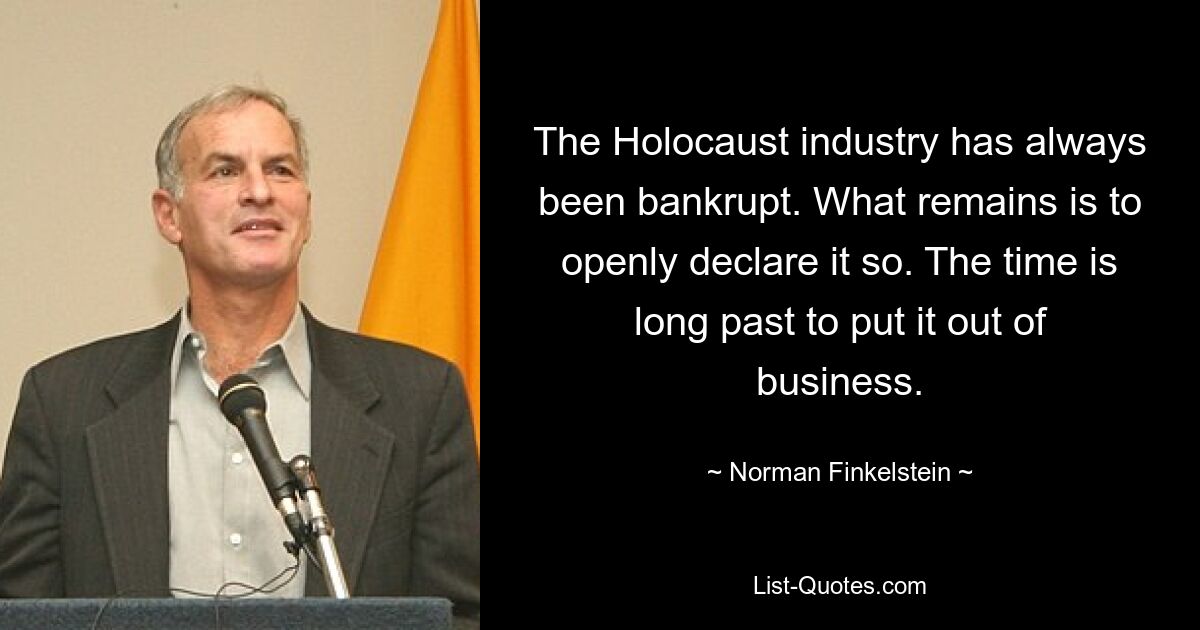 The Holocaust industry has always been bankrupt. What remains is to openly declare it so. The time is long past to put it out of business. — © Norman Finkelstein