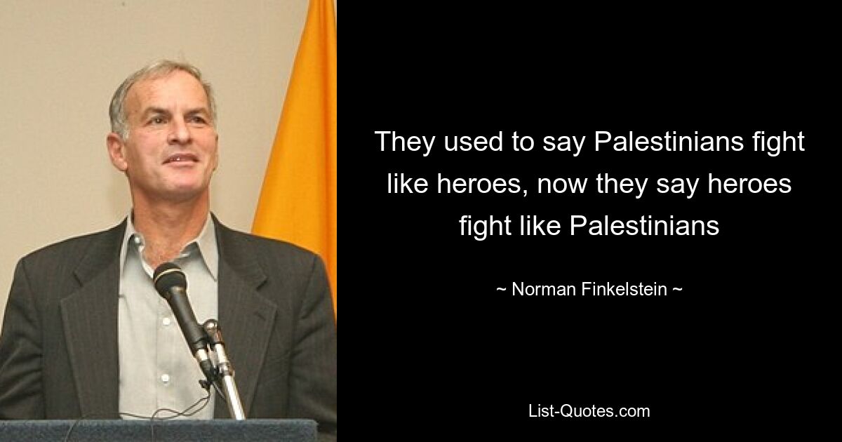 They used to say Palestinians fight like heroes, now they say heroes fight like Palestinians — © Norman Finkelstein