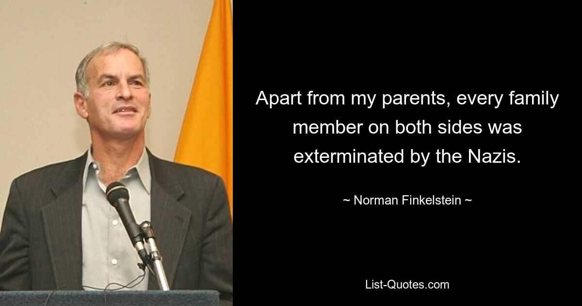 Apart from my parents, every family member on both sides was exterminated by the Nazis. — © Norman Finkelstein