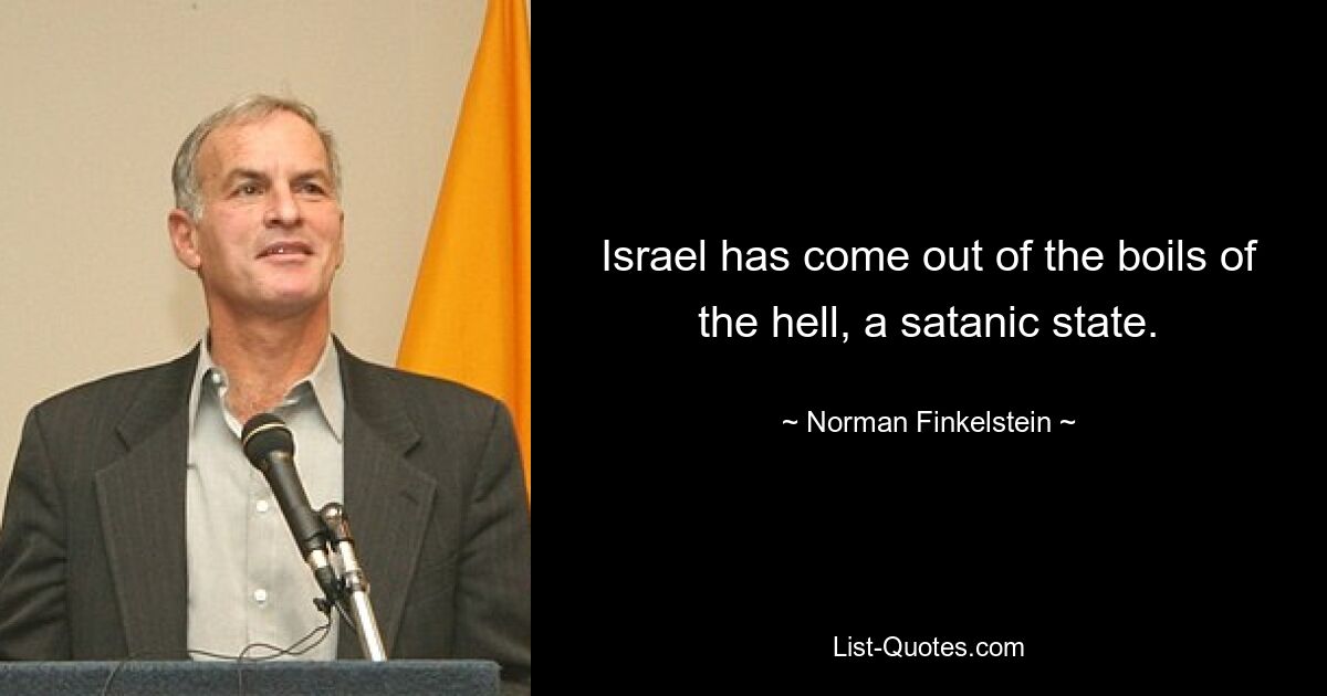 Israel has come out of the boils of the hell, a satanic state. — © Norman Finkelstein